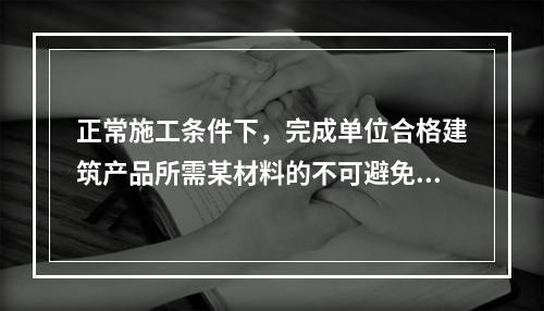 正常施工条件下，完成单位合格建筑产品所需某材料的不可避免损耗