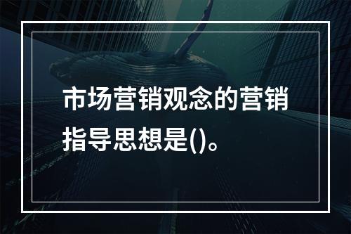 市场营销观念的营销指导思想是()。