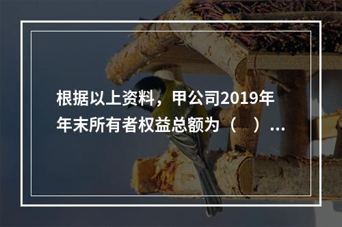 根据以上资料，甲公司2019年年末所有者权益总额为（　）万元