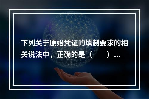 下列关于原始凭证的填制要求的相关说法中，正确的是（　　）。