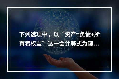 下列选项中，以“资产=负债+所有者权益”这一会计等式为理论依