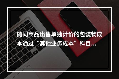 随同商品出售单独计价的包装物成本通过“其他业务成本”科目核算