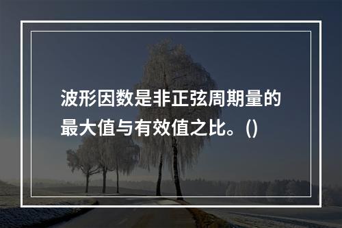 波形因数是非正弦周期量的最大值与有效值之比。()