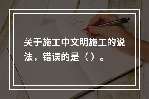 关于施工中文明施工的说法，错误的是（ ）。