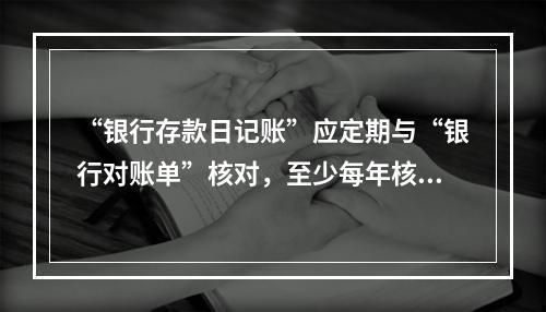 “银行存款日记账”应定期与“银行对账单”核对，至少每年核对一