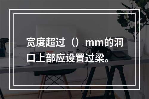 宽度超过（）mm的洞口上部应设置过梁。