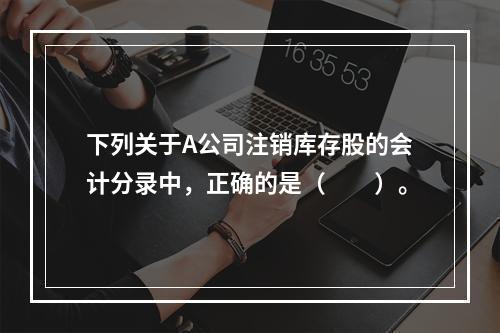 下列关于A公司注销库存股的会计分录中，正确的是（　　）。