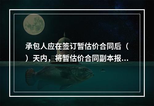 承包人应在签订暂估价合同后（　）天内，将暂估价合同副本报送发