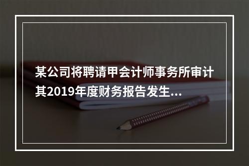 某公司将聘请甲会计师事务所审计其2019年度财务报告发生的相