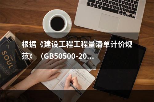 根据《建设工程工程量清单计价规范》（GB50500-2013