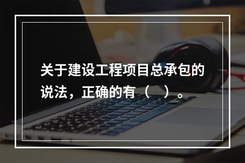 关于建设工程项目总承包的说法，正确的有（　）。