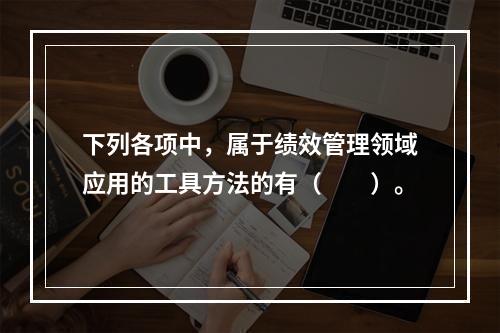 下列各项中，属于绩效管理领域应用的工具方法的有（　　）。