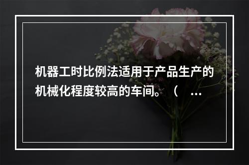 机器工时比例法适用于产品生产的机械化程度较高的车间。（　　）