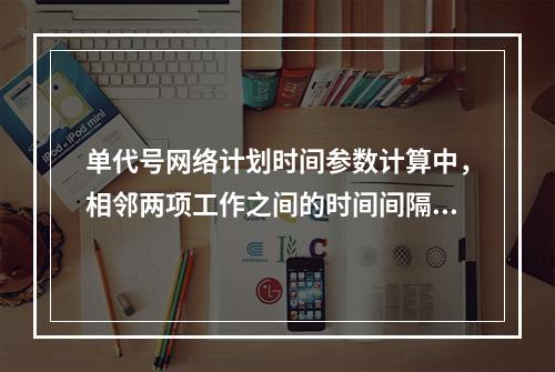 单代号网络计划时间参数计算中，相邻两项工作之间的时间间隔 L