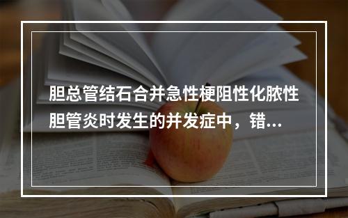 胆总管结石合并急性梗阻性化脓性胆管炎时发生的并发症中，错误的