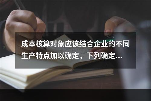 成本核算对象应该结合企业的不同生产特点加以确定，下列确定成本