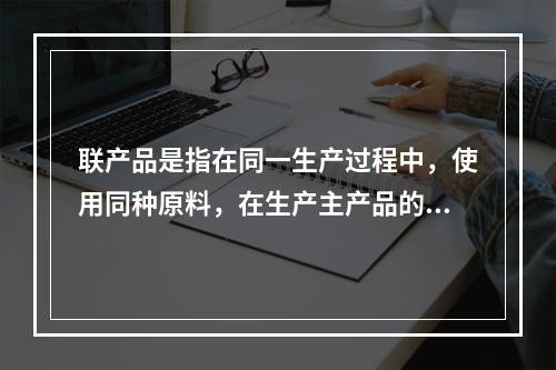 联产品是指在同一生产过程中，使用同种原料，在生产主产品的同时