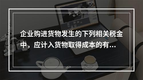 企业购进货物发生的下列相关税金中，应计入货物取得成本的有（　