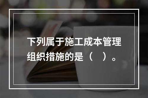 下列属于施工成本管理组织措施的是（　）。