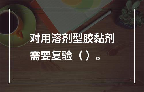 对用溶剂型胶黏剂需要复验（ ）。