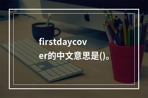 firstdaycover的中文意思是()。