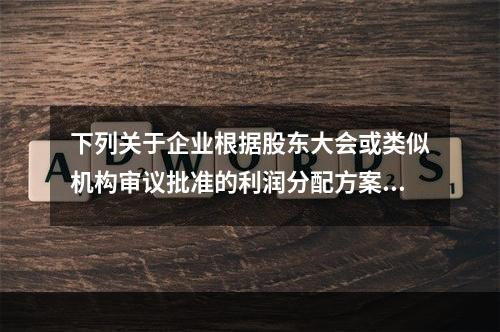 下列关于企业根据股东大会或类似机构审议批准的利润分配方案，确