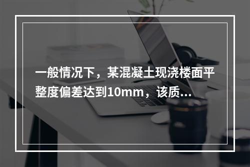 一般情况下，某混凝土现浇楼面平整度偏差达到10mm，该质量问