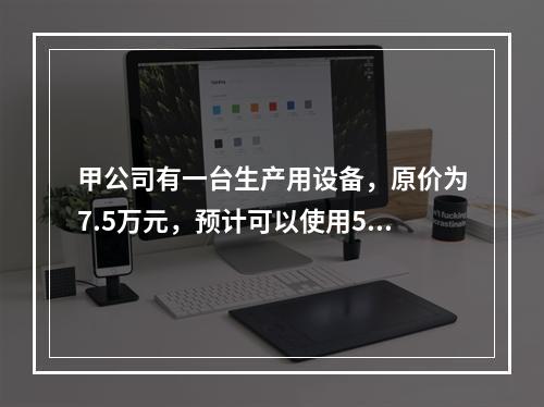 甲公司有一台生产用设备，原价为7.5万元，预计可以使用5年，