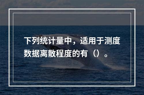 下列统计量中，适用于测度数据离散程度的有（）。