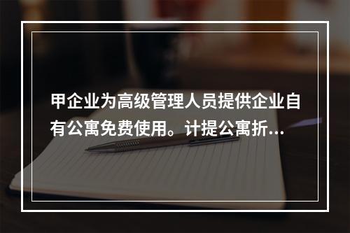 甲企业为高级管理人员提供企业自有公寓免费使用。计提公寓折旧时