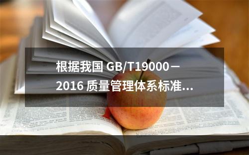 根据我国 GB/T19000－2016 质量管理体系标准，质