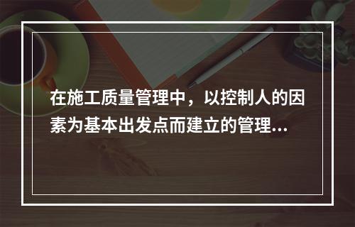 在施工质量管理中，以控制人的因素为基本出发点而建立的管理制度