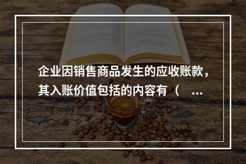 企业因销售商品发生的应收账款，其入账价值包括的内容有（　）。