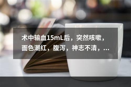 术中输血15mL后，突然咳嗽，面色潮红，腹泻，神志不清，怀疑