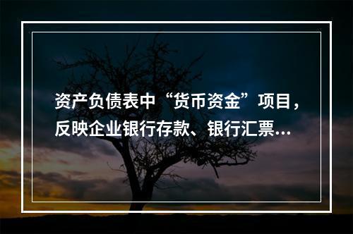 资产负债表中“货币资金”项目，反映企业银行存款、银行汇票存款