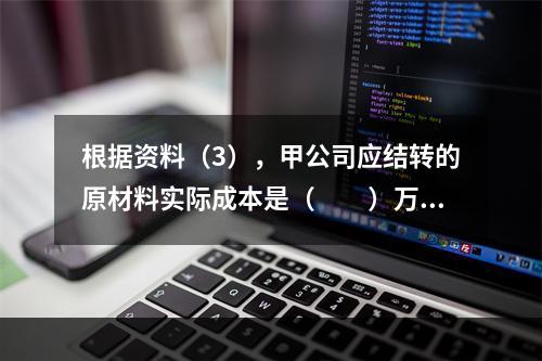 根据资料（3），甲公司应结转的原材料实际成本是（　　）万元。