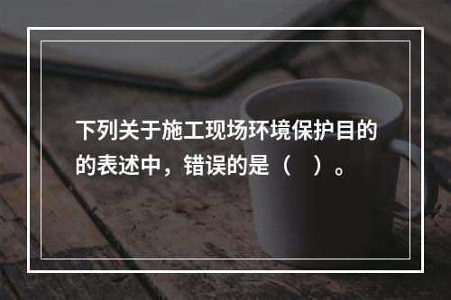 下列关于施工现场环境保护目的的表述中，错误的是（　）。