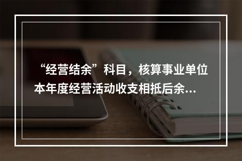 “经营结余”科目，核算事业单位本年度经营活动收支相抵后余额弥