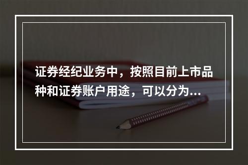 证券经纪业务中，按照目前上市品种和证券账户用途，可以分为（）