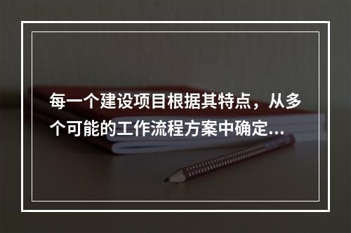 每一个建设项目根据其特点，从多个可能的工作流程方案中确定的主