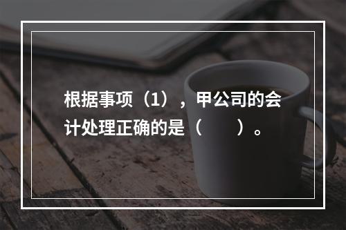 根据事项（1），甲公司的会计处理正确的是（　　）。