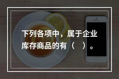 下列各项中，属于企业库存商品的有（　）。