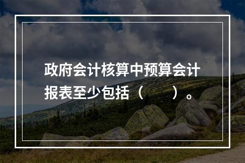 政府会计核算中预算会计报表至少包括（　　）。