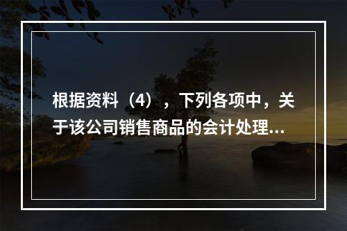 根据资料（4），下列各项中，关于该公司销售商品的会计处理正确