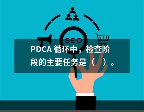 PDCA 循环中，检查阶段的主要任务是（　）。