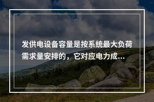 发供电设备容量是按系统最大负荷需求量安排的，它对应电力成本中