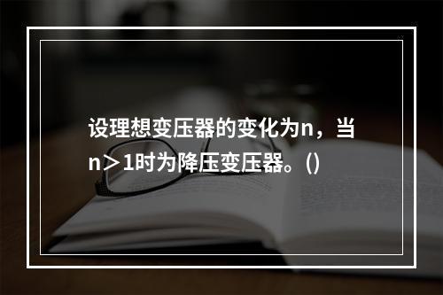 设理想变压器的变化为n，当n＞1时为降压变压器。()