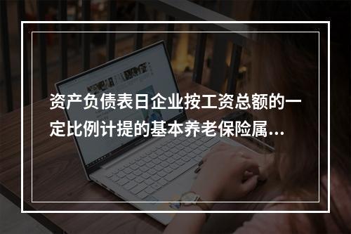 资产负债表日企业按工资总额的一定比例计提的基本养老保险属于设