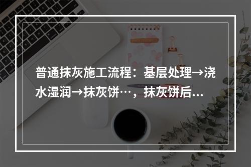 普通抹灰施工流程：基层处理→浇水湿润→抹灰饼…，抹灰饼后施工