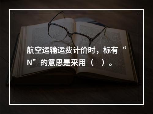 航空运输运费计价时，标有“N”的意思是采用（　）。